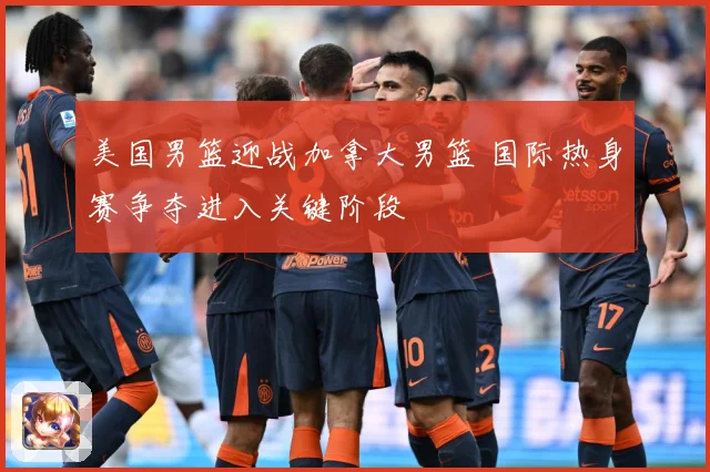 美国男篮迎战加拿大男篮 国际热身赛争夺进入关键阶段