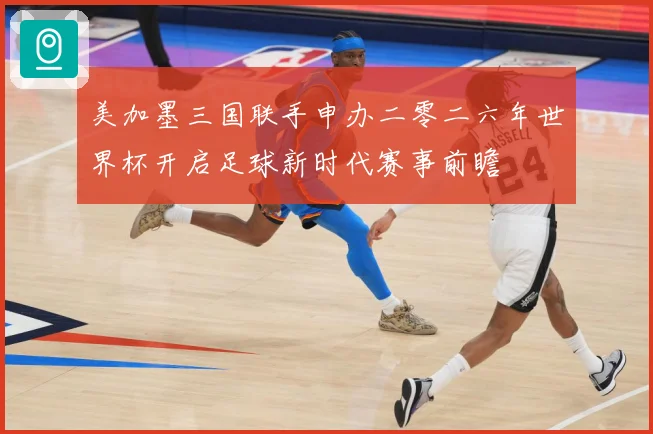 美加墨三国联手申办二零二六年世界杯开启足球新时代赛事前瞻