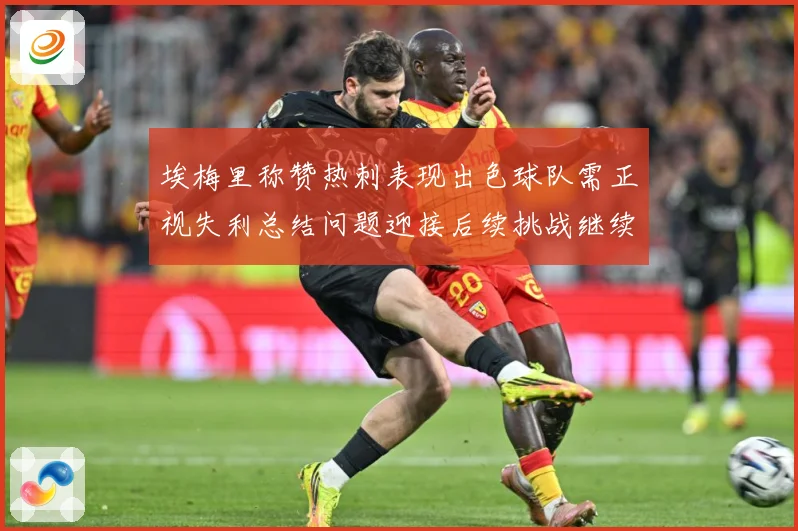 埃梅里称赞热刺表现出色球队需正视失利总结问题迎接后续挑战继续成长观察