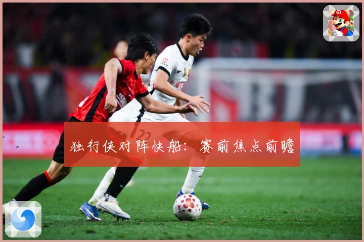 独行侠对阵快船：赛前焦点前瞻