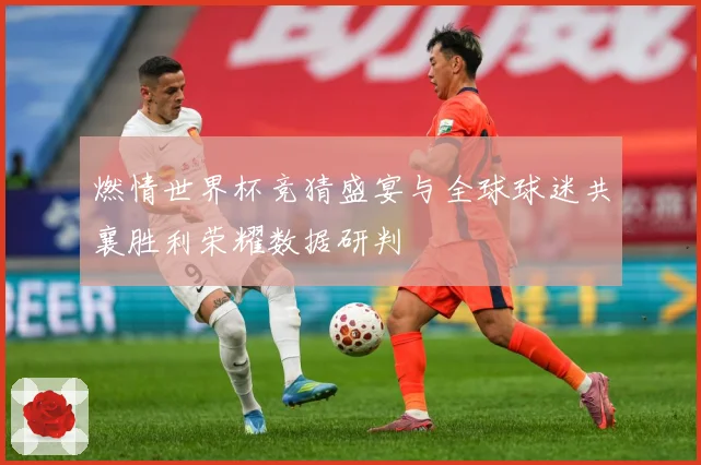 燃情世界杯竞猜盛宴与全球球迷共襄胜利荣耀数据研判