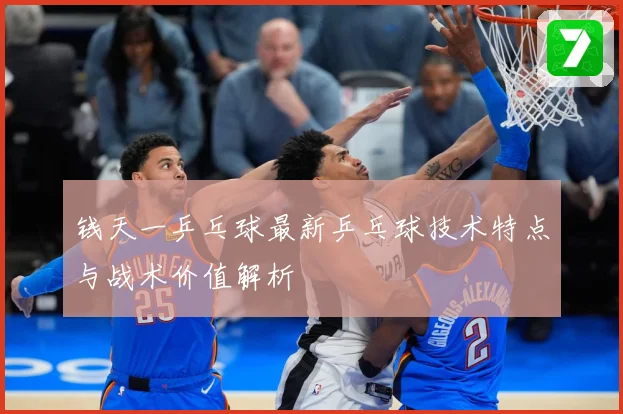 钱天一乒乓球最新乒乓球技术特点与战术价值解析