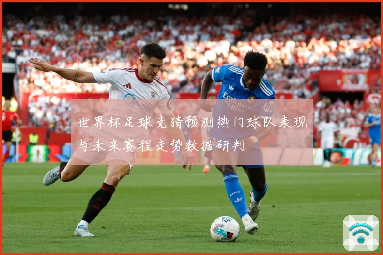 世界杯足球竞猜预测热门球队表现与未来赛程走势数据研判
