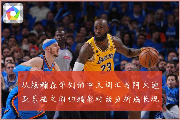 从杨瀚森学到的中文词汇与阿夫迪亚乐福之间的精彩对话分析成长观察