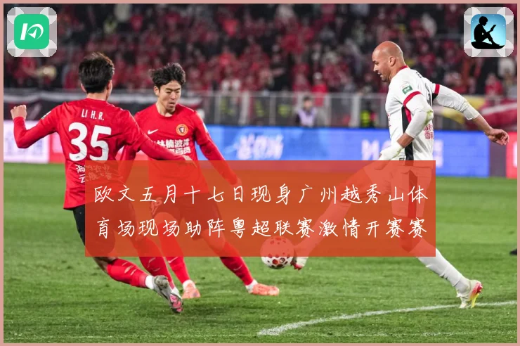 欧文五月十七日现身广州越秀山体育场现场助阵粤超联赛激情开赛赛事前瞻