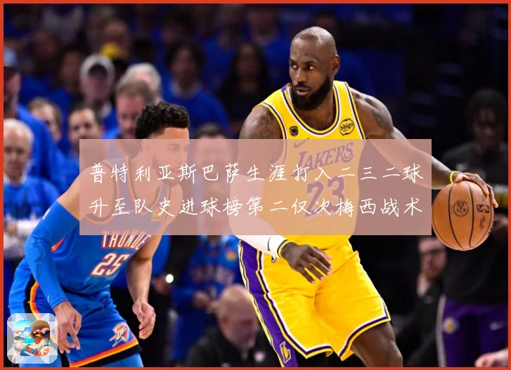 普特利亚斯巴萨生涯打入二三二球升至队史进球榜第二仅次梅西战术观察