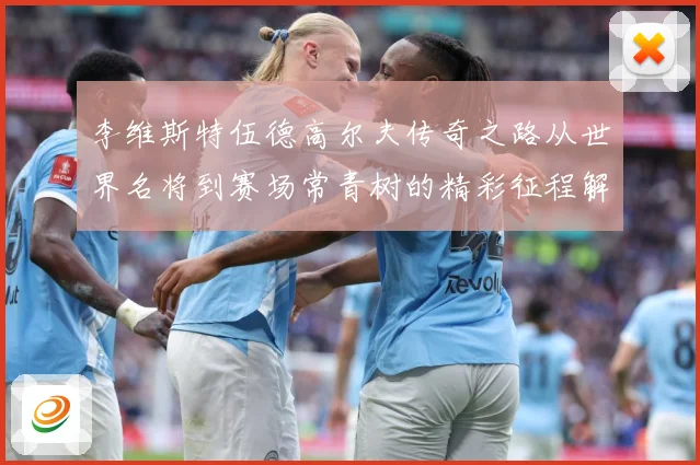 李维斯特伍德高尔夫传奇之路从世界名将到赛场常青树的精彩征程解析