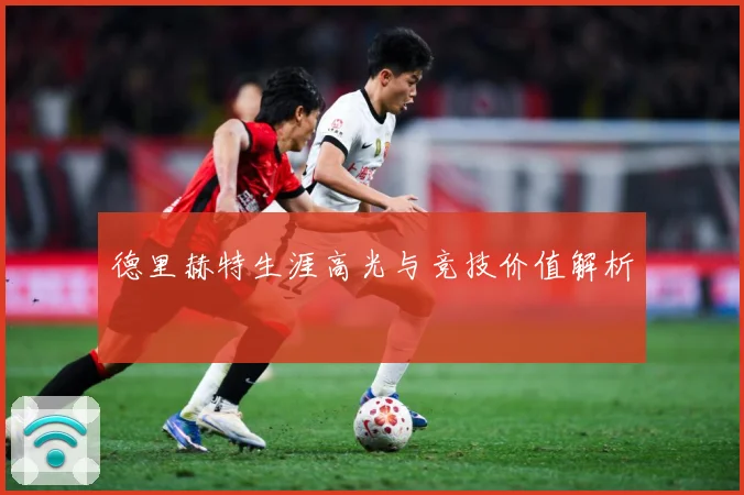 德里赫特生涯高光与竞技价值解析