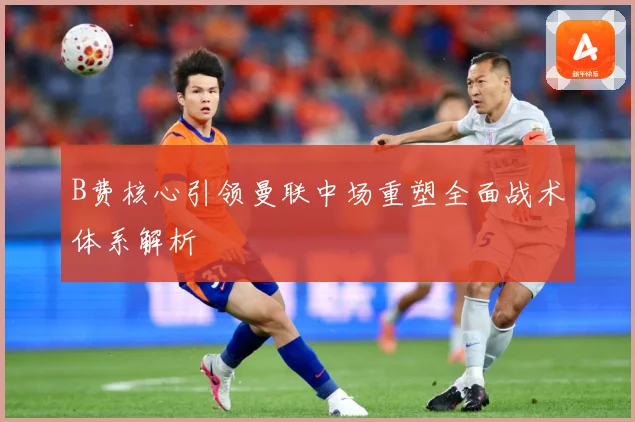 B费核心引领曼联中场重塑全面战术体系解析