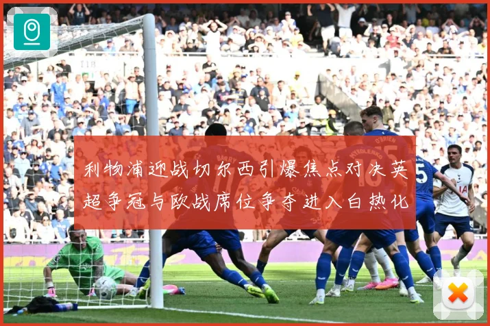 利物浦迎战切尔西引爆焦点对决英超争冠与欧战席位争夺进入白热化