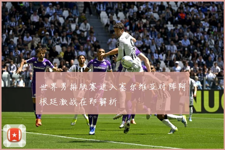 世界男排联赛进入塞尔维亚对阵阿根廷激战在即解析