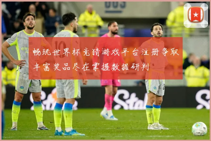 畅玩世界杯竞猜游戏平台注册争取丰富奖品尽在掌握数据研判