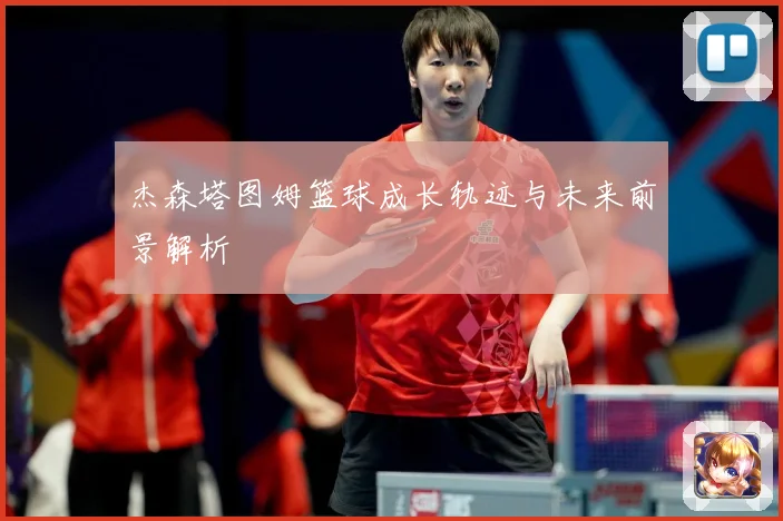 杰森塔图姆篮球成长轨迹与未来前景解析