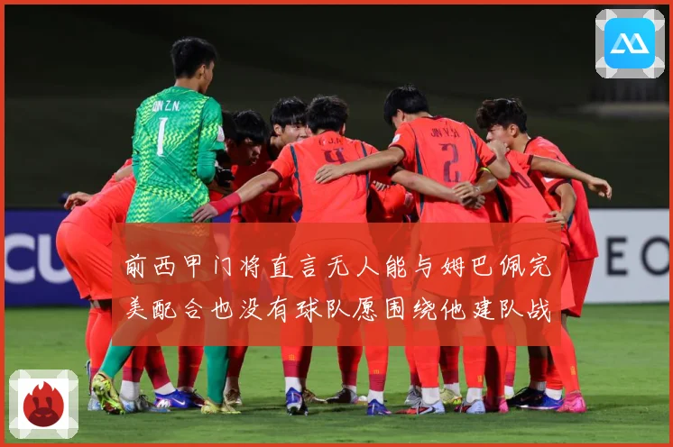 前西甲门将直言无人能与姆巴佩完美配合也没有球队愿围绕他建队战术观察