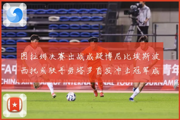 图拉姆决赛出战成疑博尼比埃斯波西托或联手劳塔罗首发冲击冠军成长观察