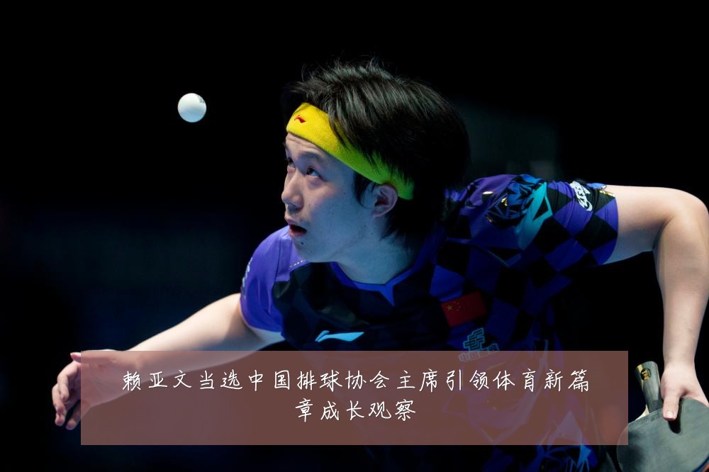 赖亚文当选中国排球协会主席引领体育新篇章成长观察