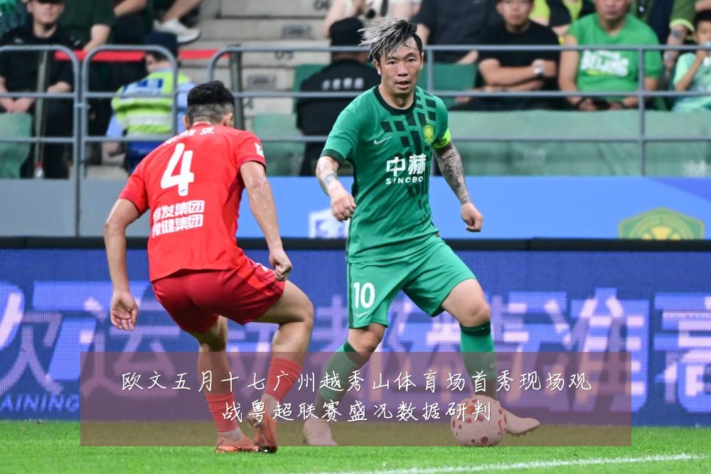 欧文五月十七广州越秀山体育场首秀现场观战粤超联赛盛况数据研判