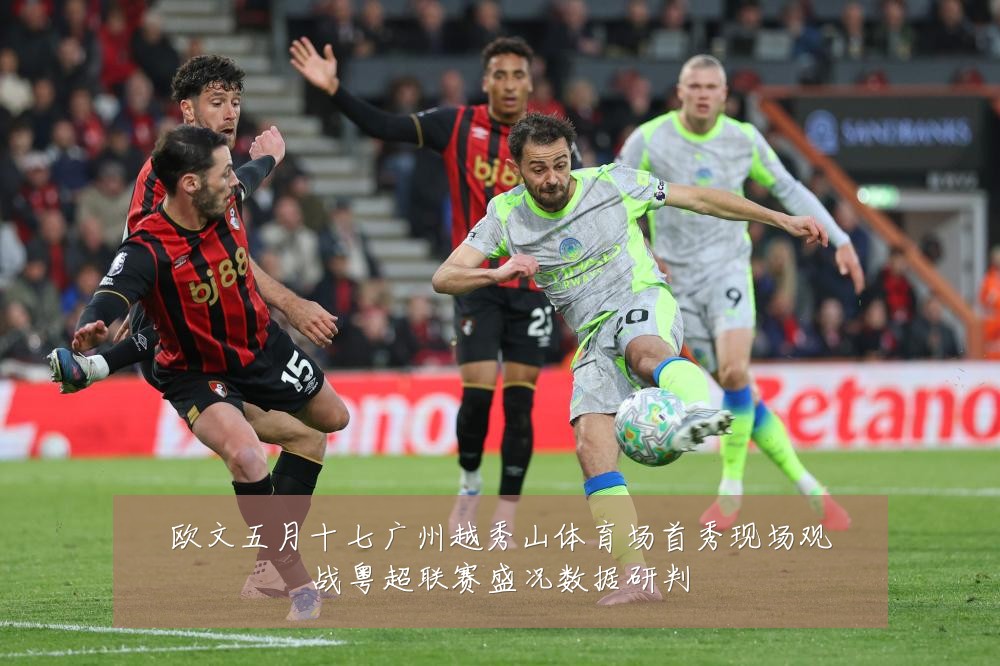 欧文五月十七广州越秀山体育场首秀现场观战粤超联赛盛况数据研判