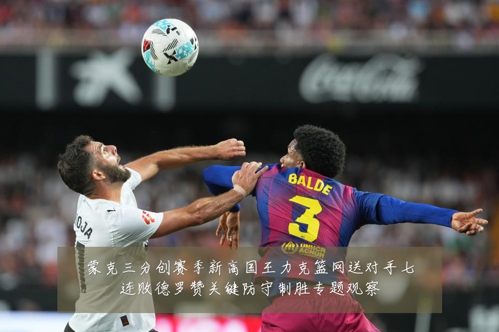蒙克三分创赛季新高国王力克篮网送对手七连败德罗赞关键防守制胜专题观察