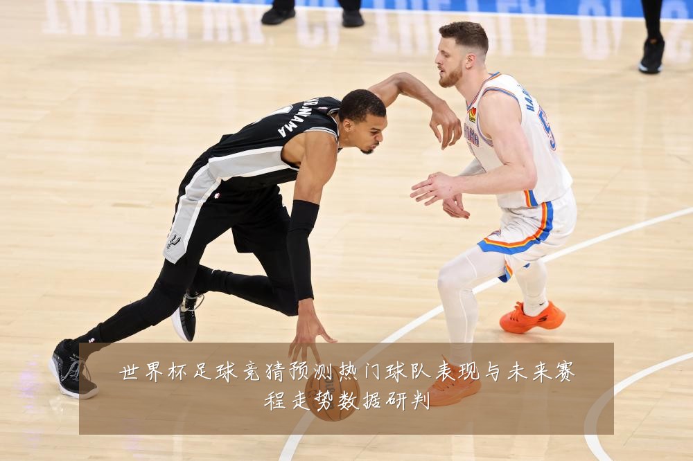 世界杯足球竞猜预测热门球队表现与未来赛程走势数据研判
